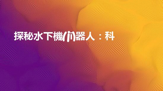 探秘水下機(jī)器人：科技進(jìn)步的海底使者，究竟有何神奇功能？